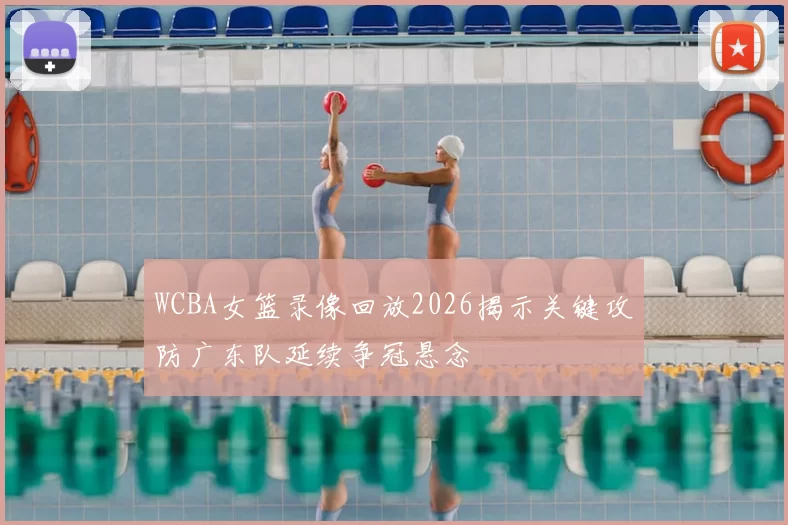 WCBA女篮录像回放2026揭示关键攻防广东队延续争冠悬念