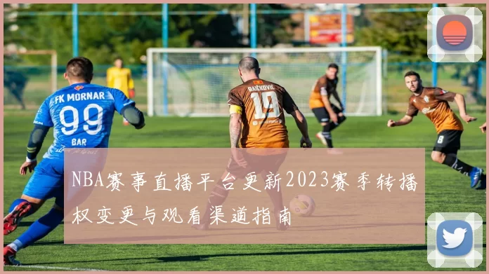NBA赛事直播平台更新2023赛季转播权变更与观看渠道指南