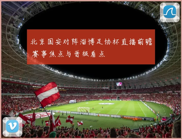 北京国安对阵淄博足协杯直播前瞻 赛事焦点与晋级看点