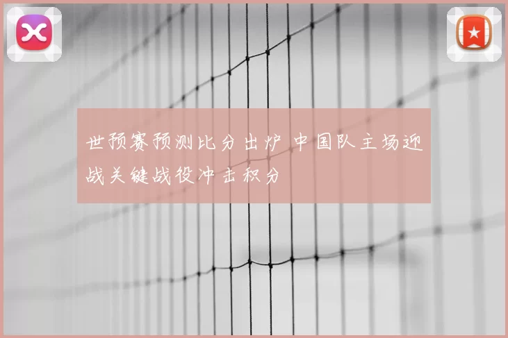 世预赛预测比分出炉 中国队主场迎战关键战役冲击积分