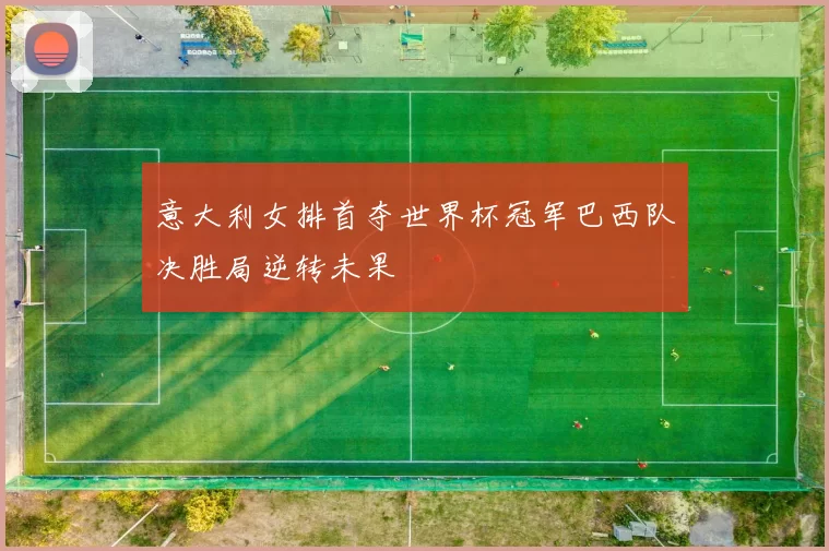意大利女排首夺世界杯冠军巴西队决胜局逆转未果