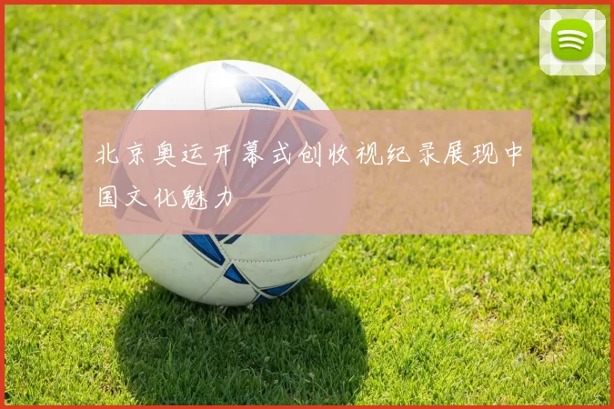 北京奥运开幕式创收视纪录展现中国文化魅力