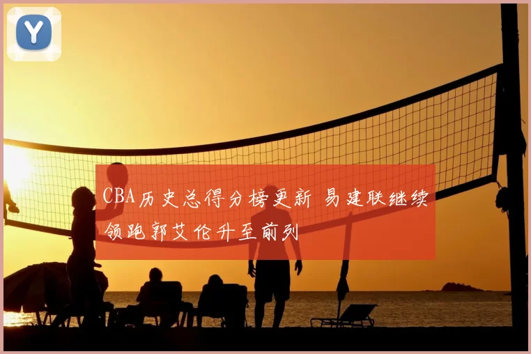 CBA历史总得分榜更新 易建联继续领跑郭艾伦升至前列