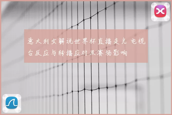 意大利女解说世界杯直播走光 电视台反应与转播应对及赛场影响