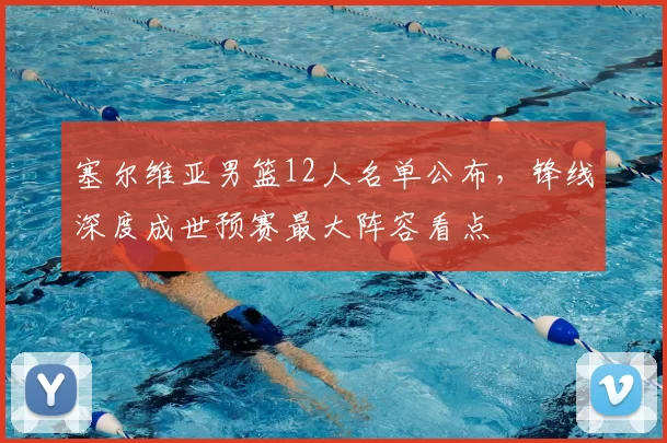 塞尔维亚男篮12人名单公布，锋线深度成世预赛最大阵容看点