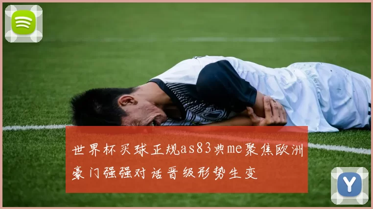 世界杯买球正规as83典me聚焦欧洲豪门强强对话晋级形势生变