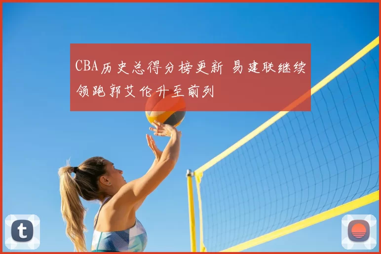 CBA历史总得分榜更新 易建联继续领跑郭艾伦升至前列