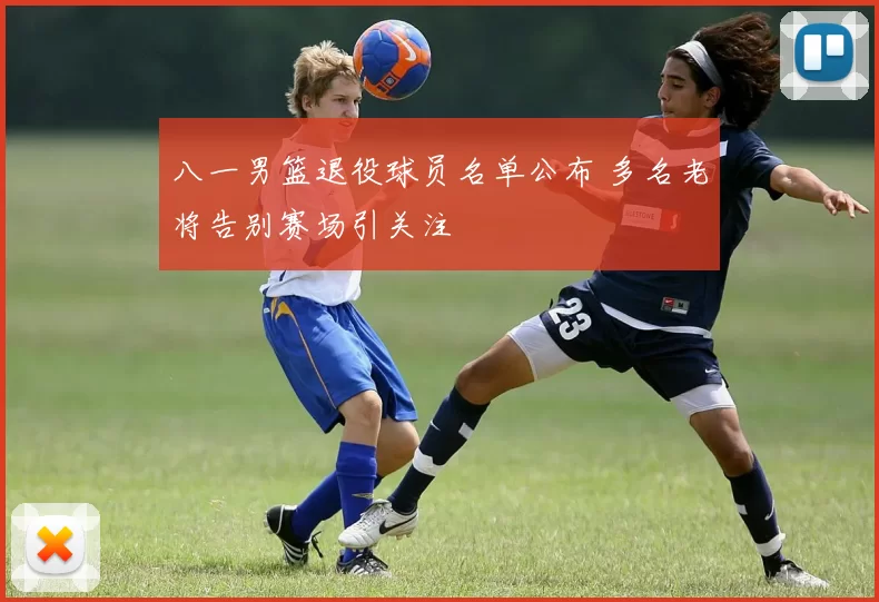 八一男篮退役球员名单公布 多名老将告别赛场引关注