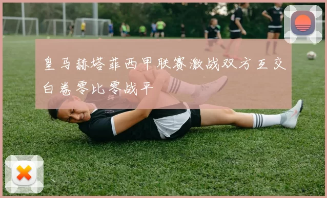 皇马赫塔菲西甲联赛激战双方互交白卷零比零战平