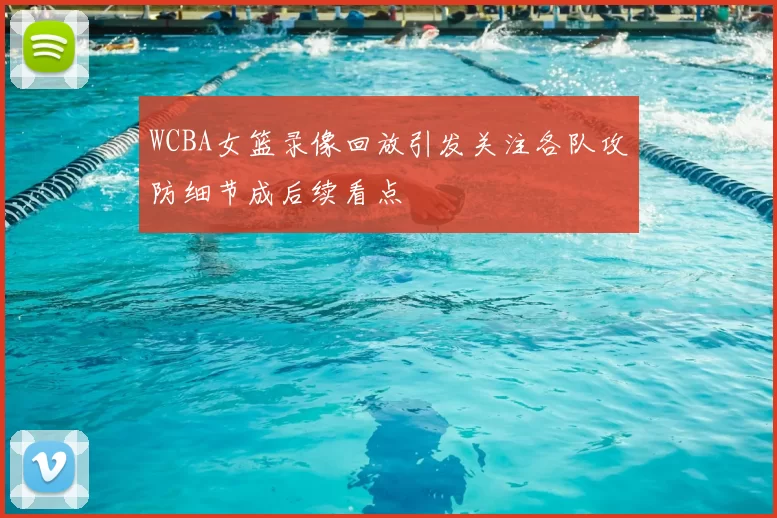 WCBA女篮录像回放引发关注各队攻防细节成后续看点