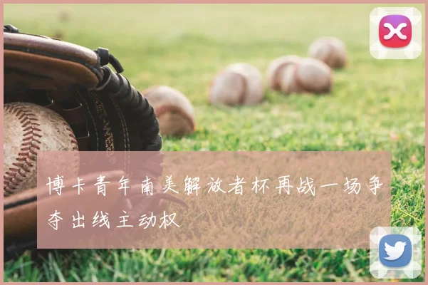 博卡青年南美解放者杯再战一场争夺出线主动权