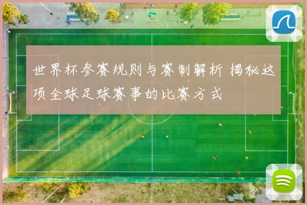 世界杯参赛规则与赛制解析 揭秘这项全球足球赛事的比赛方式