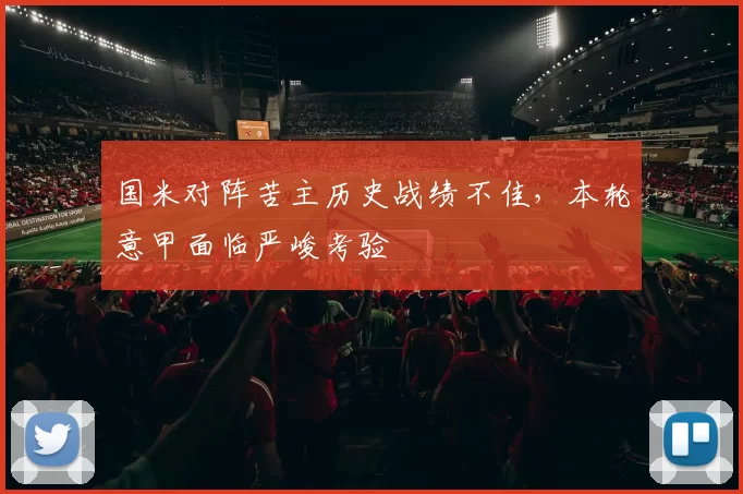 国米对阵苦主历史战绩不佳，本轮意甲面临严峻考验