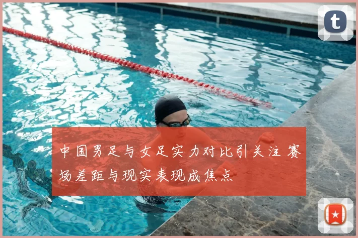 中国男足与女足实力对比引关注 赛场差距与现实表现成焦点