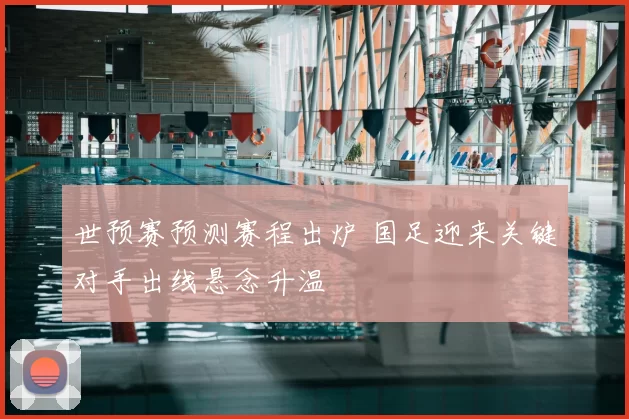 世预赛预测赛程出炉 国足迎来关键对手出线悬念升温
