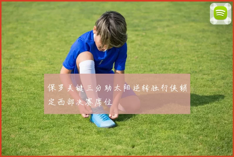 保罗关键三分助太阳逆转独行侠锁定西部决赛席位
