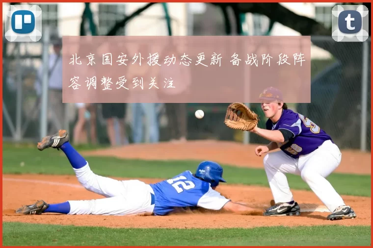 北京国安外援动态更新 备战阶段阵容调整受到关注