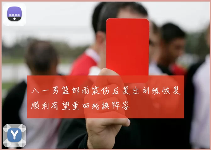 八一男篮邹雨宸伤后复出训练恢复顺利有望重回轮换阵容