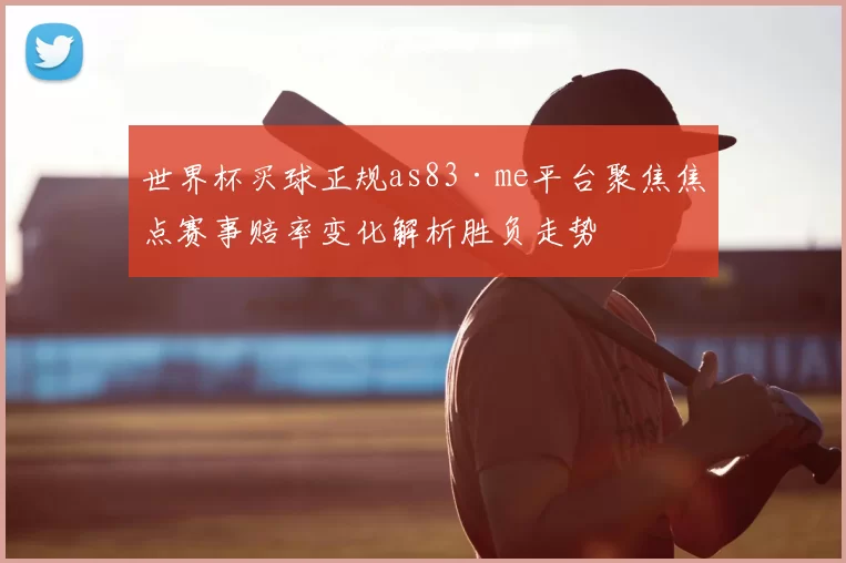 世界杯买球正规as83·me平台聚焦焦点赛事赔率变化解析胜负走势