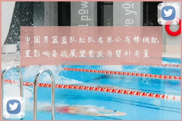 中国男篮蓝队红队名单公布锋线配置影响备战展望首发与替补考量