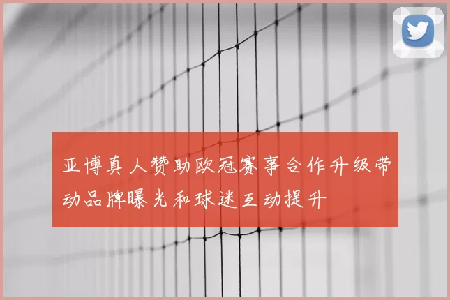 亚博真人赞助欧冠赛事合作升级带动品牌曝光和球迷互动提升
