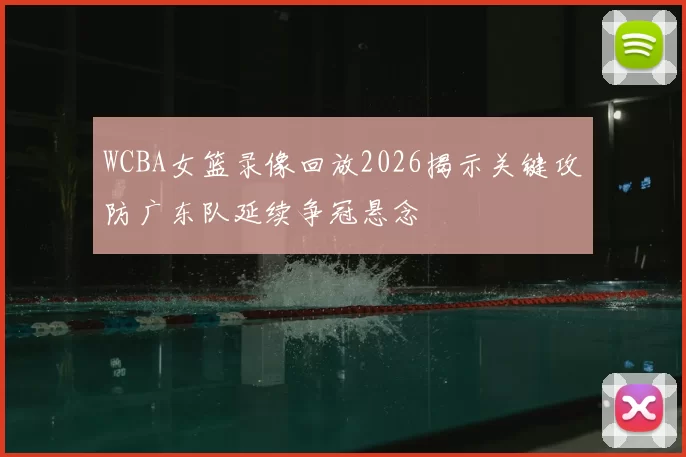 WCBA女篮录像回放2026揭示关键攻防广东队延续争冠悬念